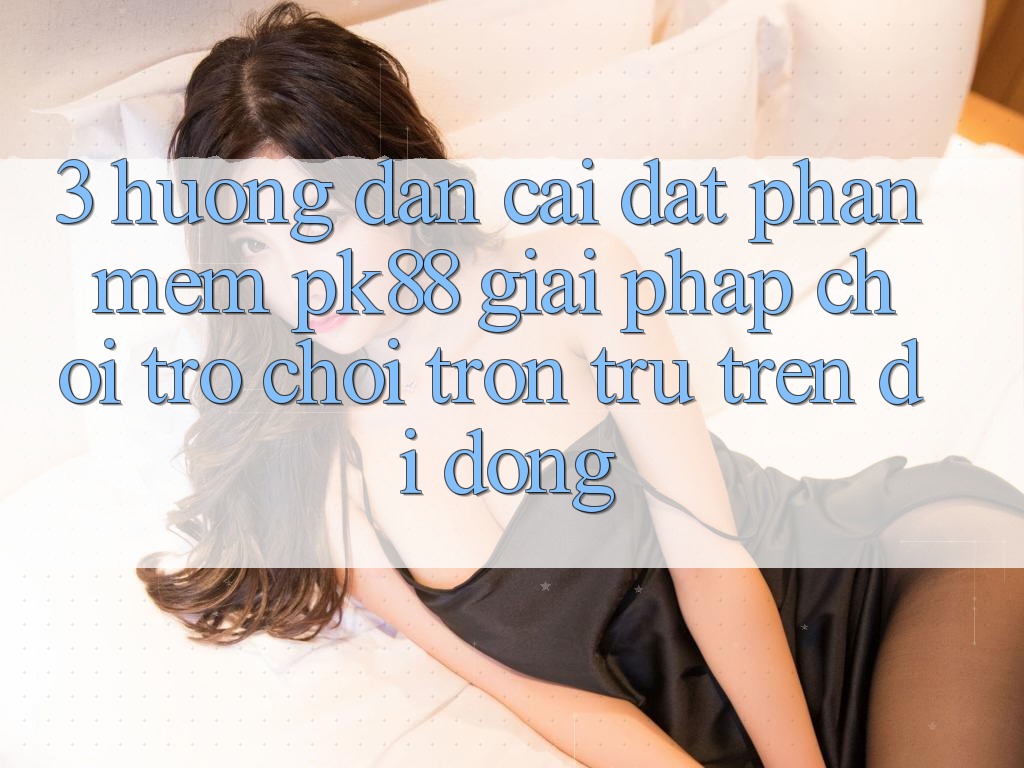 3. Hướng Dẫn Cài đặt Phần mềm PK88 - Giải Pháp Chơi Trò chơi Trơn tru Trên Di Động