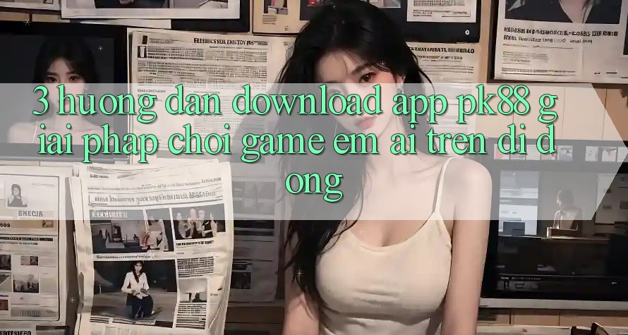 3. Hướng Dẫn Download App PK88 - Giải Pháp Chơi Game Êm ái Trên Di Động