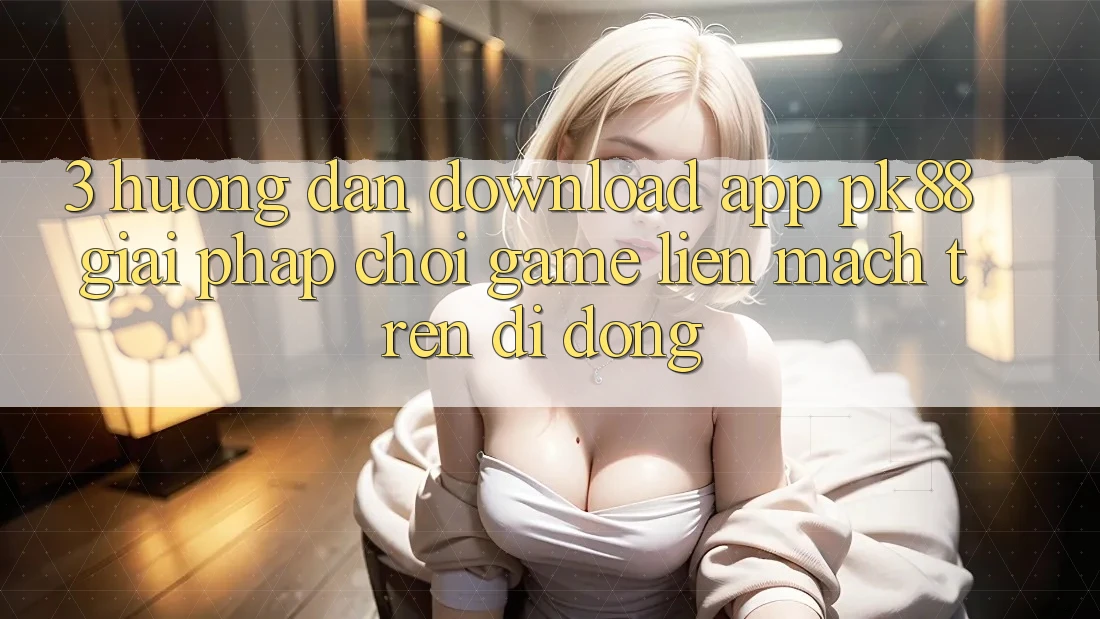 3. Hướng Dẫn Download App PK88 - Giải Pháp Chơi Game Liền mạch Trên Di Động