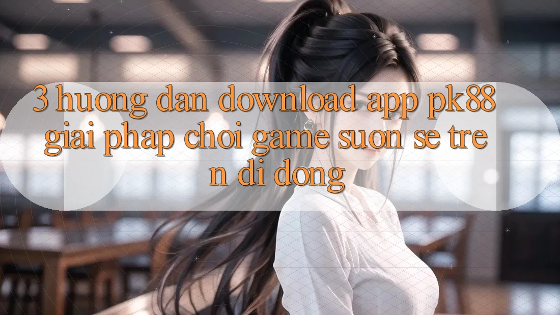 3. Hướng Dẫn Download App PK88 - Giải Pháp Chơi Game Suôn sẻ Trên Di Động 3. Hướng Dẫn Download App PK88 - Giải Pháp Chơi Game Suôn sẻ Trên Di Động
