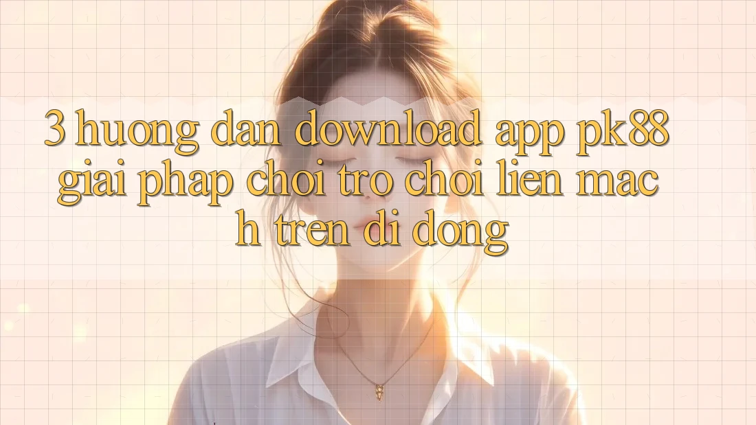3. Hướng Dẫn Download App PK88 - Giải Pháp Chơi Trò chơi Liền mạch Trên Di Động