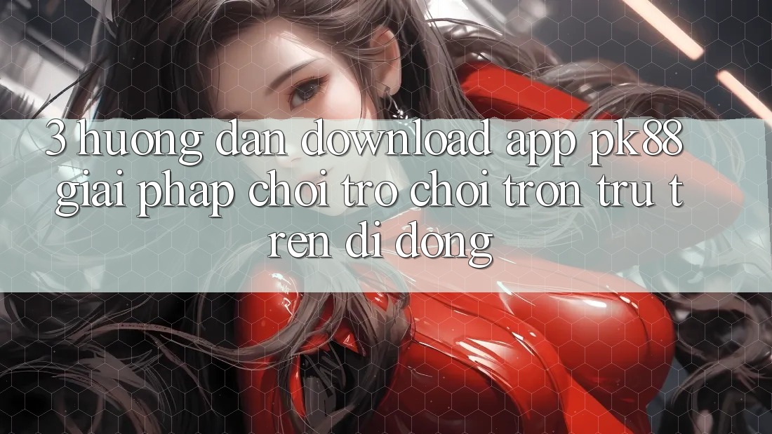 3. Hướng Dẫn Download App PK88 - Giải Pháp Chơi Trò chơi Trơn tru Trên Di Động