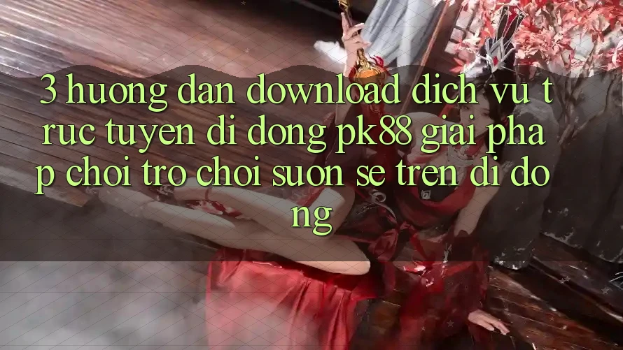3. Hướng Dẫn Download Dịch vụ trực tuyến di động PK88 - Giải Pháp Chơi Trò chơi Suôn sẻ Trên Di Động