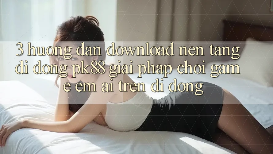 3. Hướng Dẫn Download Nền tảng di động PK88 - Giải Pháp Chơi Game Êm ái Trên Di Động