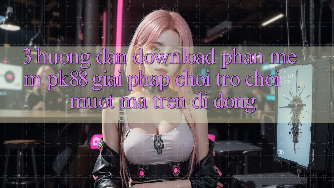 3. Hướng Dẫn Download Phần mềm PK88 - Giải Pháp Chơi Trò chơi Mượt Mà Trên Di Động