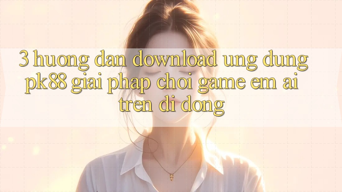 3. Hướng dẫn Download Ứng dụng PK88 - Giải Pháp Chơi Game Êm ái Trên Di Động 3. Hướng dẫn Download Ứng dụng PK88 - Giải Pháp Chơi Game Êm ái Trên Di Động
