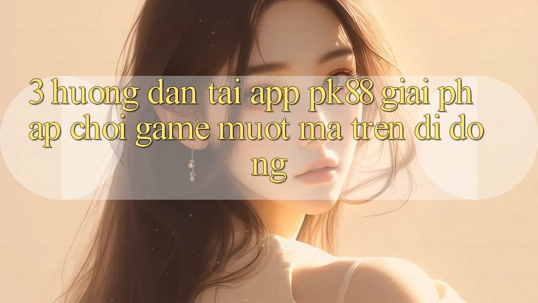 3. Hướng Dẫn Tải App PK88 - Giải Pháp Chơi Game Mượt Mà Trên Di Động