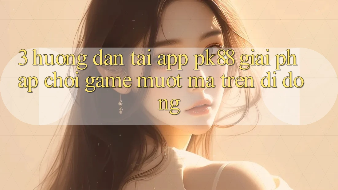 3. Hướng Dẫn Tải App PK88 - Giải Pháp Chơi Game Mượt mà Trên Di Động