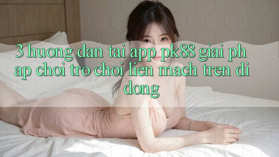 3. Hướng Dẫn Tải App PK88 - Giải Pháp Chơi Trò chơi Liền mạch Trên Di Động