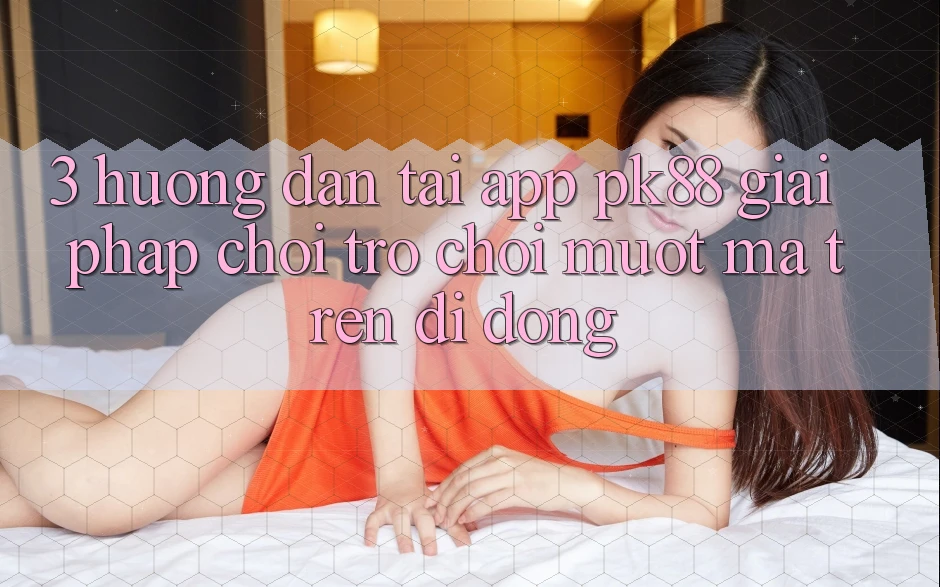 3. Hướng Dẫn Tải App PK88 - Giải Pháp Chơi Trò chơi Mượt Mà Trên Di Động
