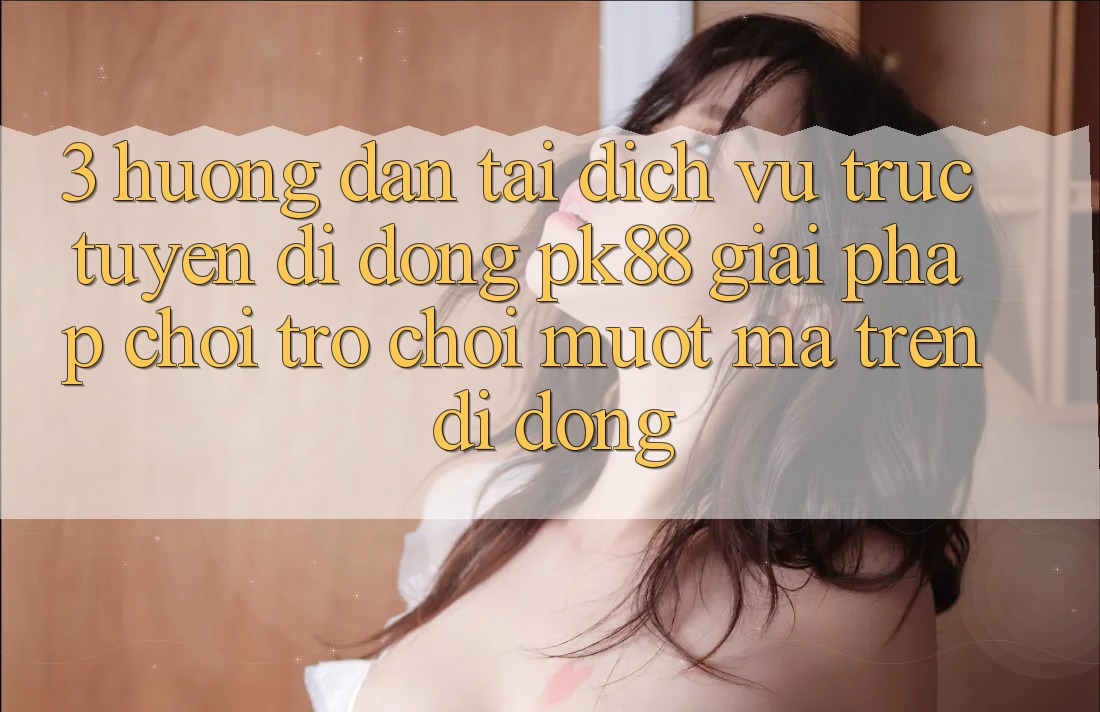 3. Hướng Dẫn Tải Dịch vụ trực tuyến di động PK88 - Giải Pháp Chơi Trò chơi Mượt Mà Trên Di Động 3. Hướng Dẫn Tải Dịch vụ trực tuyến di động PK88 - Giải Pháp Chơi Trò chơi Mượt Mà Trên Di Động
