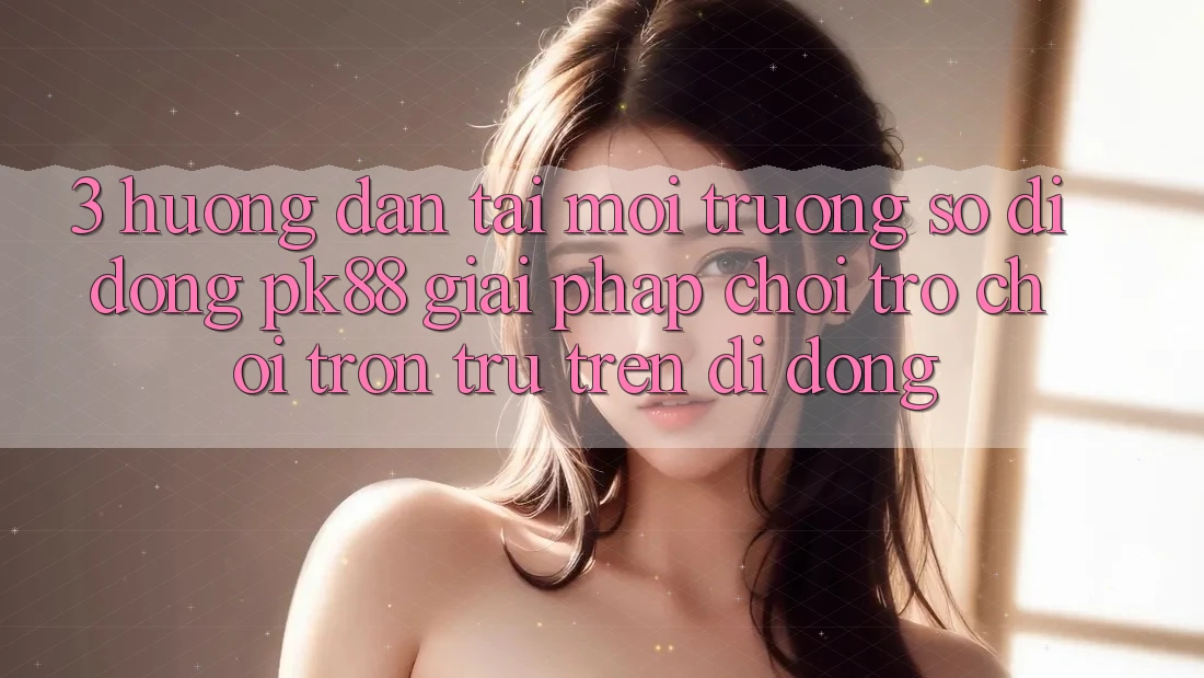 3. Hướng Dẫn Tải Môi trường số di động PK88 - Giải Pháp Chơi Trò chơi Trơn tru Trên Di Động