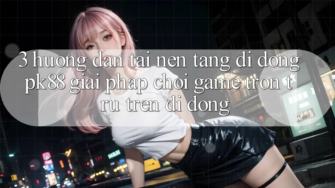 3. Hướng Dẫn Tải Nền tảng di động PK88 - Giải Pháp Chơi Game Trơn tru Trên Di Động
