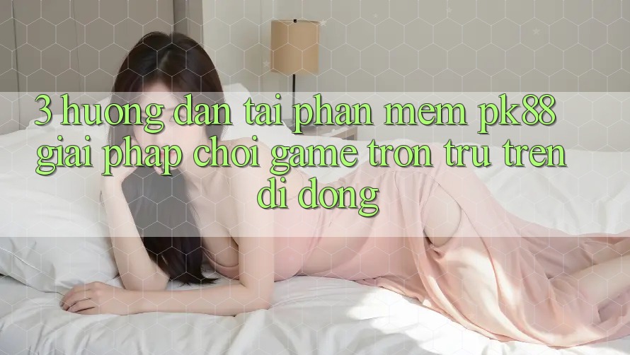 3. Hướng Dẫn Tải Phần mềm PK88 - Giải Pháp Chơi Game Trơn tru Trên Di Động