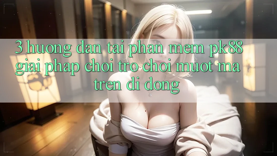 3. Hướng Dẫn Tải Phần mềm PK88 - Giải Pháp Chơi Trò chơi Mượt mà Trên Di Động