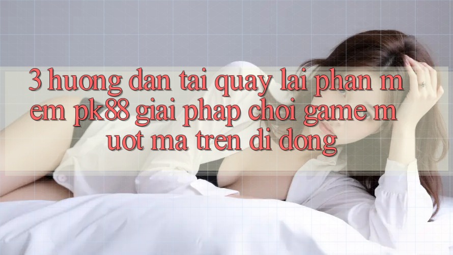 3. Hướng Dẫn Tải quay lại Phần mềm PK88 - Giải Pháp Chơi Game Mượt mà Trên Di Động