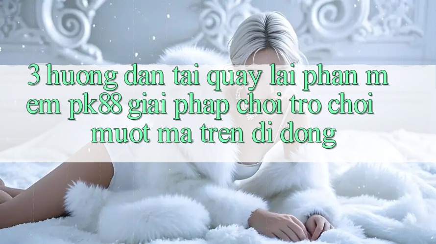 3. Hướng Dẫn Tải quay lại Phần mềm PK88 - Giải Pháp Chơi Trò chơi Mượt Mà Trên Di Động