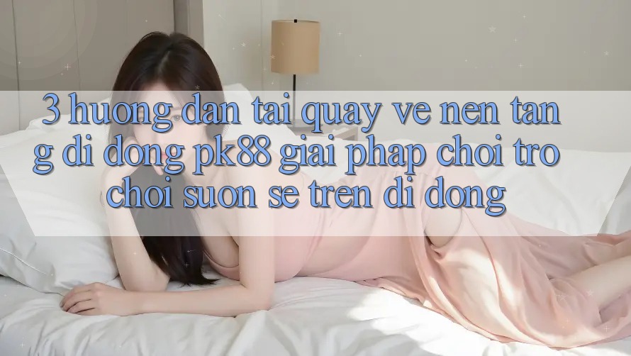 3. Hướng Dẫn Tải quay về Nền tảng di động PK88 - Giải Pháp Chơi Trò chơi Suôn sẻ Trên Di Động