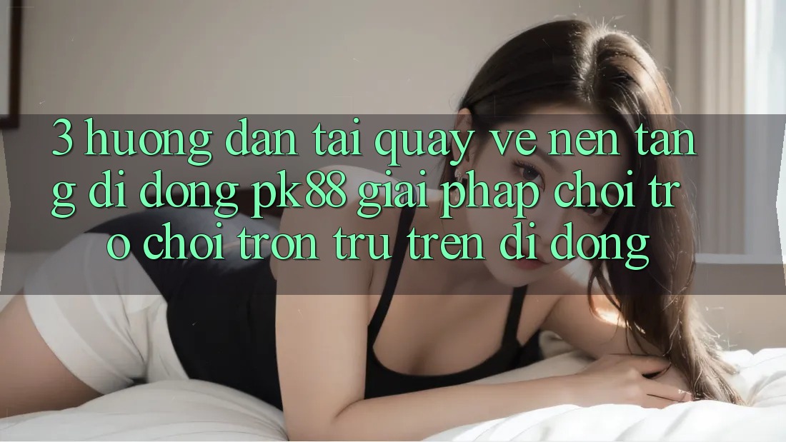 3. Hướng Dẫn Tải quay về Nền tảng di động PK88 - Giải Pháp Chơi Trò chơi Trơn tru Trên Di Động