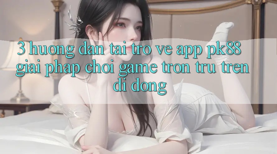 3. Hướng Dẫn Tải trở về App PK88 - Giải Pháp Chơi Game Trơn tru Trên Di Động