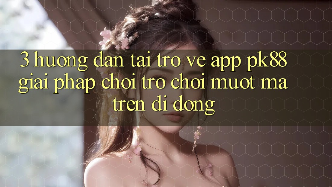 3. Hướng Dẫn Tải trở về App PK88 - Giải Pháp Chơi Trò chơi Mượt Mà Trên Di Động
