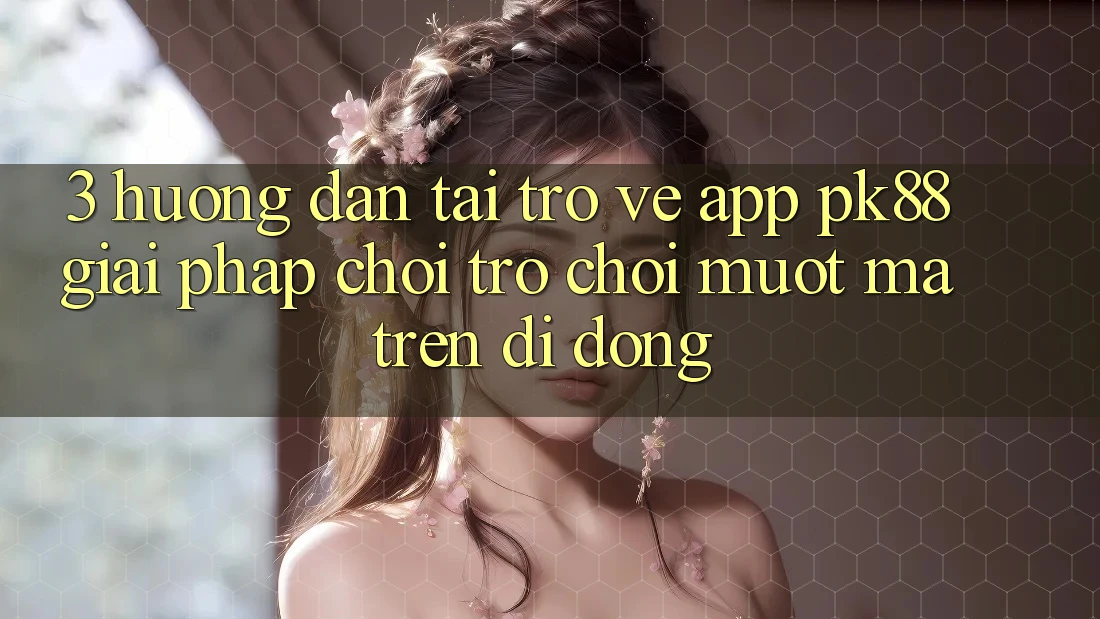 3. Hướng Dẫn Tải trở về App PK88 - Giải Pháp Chơi Trò chơi Mượt Mà Trên Di Động
