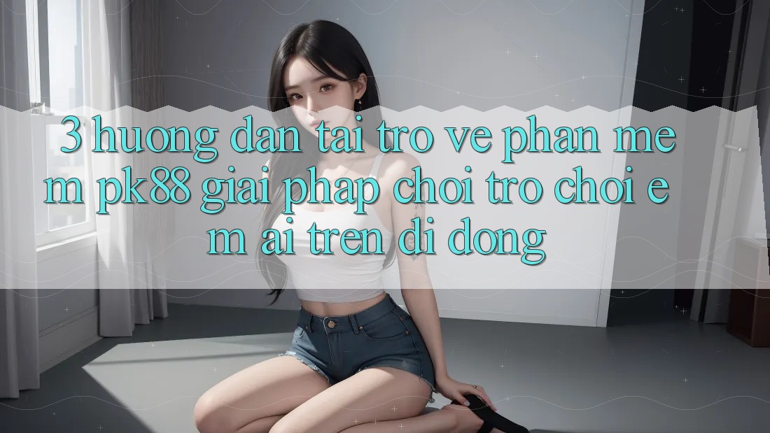 3. Hướng Dẫn Tải trở về Phần mềm PK88 - Giải Pháp Chơi Trò chơi Êm ái Trên Di Động