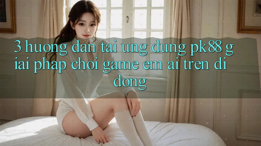 3. Hướng Dẫn Tải Ứng dụng PK88 - Giải Pháp Chơi Game Êm ái Trên Di Động