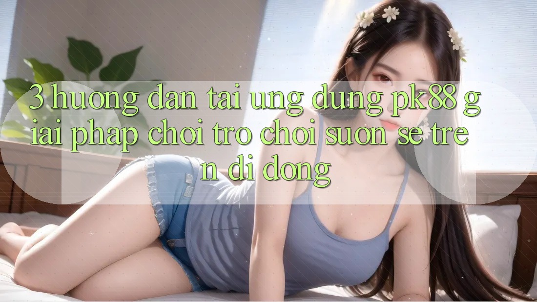 3. Hướng Dẫn Tải Ứng dụng PK88 - Giải Pháp Chơi Trò chơi Suôn sẻ Trên Di Động