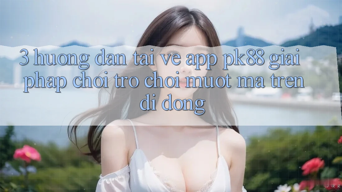 3. Hướng dẫn Tải về App PK88 - Giải Pháp Chơi Trò chơi Mượt Mà Trên Di Động