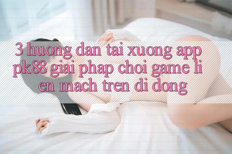 3. Hướng Dẫn Tải xuống App PK88 - Giải Pháp Chơi Game Liền mạch Trên Di Động 3. Hướng Dẫn Tải xuống App PK88 - Giải Pháp Chơi Game Liền mạch Trên Di Động