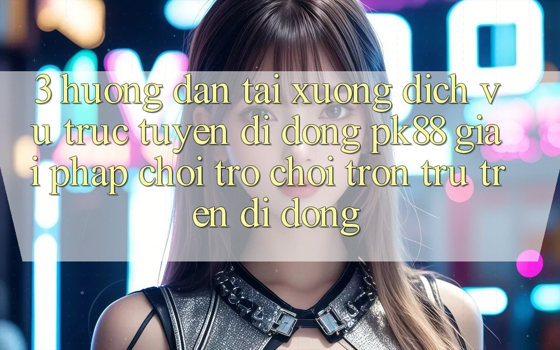 3. Hướng Dẫn Tải xuống Dịch vụ trực tuyến di động PK88 - Giải Pháp Chơi Trò chơi Trơn tru Trên Di Động 3. Hướng Dẫn Tải xuống Dịch vụ trực tuyến di động PK88 - Giải Pháp Chơi Trò chơi Trơn tru Trên Di Động