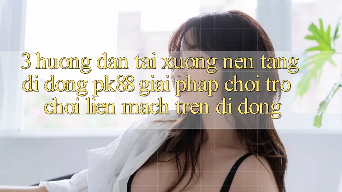 3. Hướng Dẫn Tải xuống Nền tảng di động PK88 - Giải Pháp Chơi Trò chơi Liền mạch Trên Di Động 3. Hướng Dẫn Tải xuống Nền tảng di động PK88 - Giải Pháp Chơi Trò chơi Liền mạch Trên Di Động