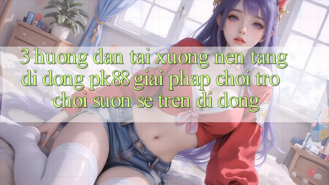 3. Hướng Dẫn Tải xuống Nền tảng di động PK88 - Giải Pháp Chơi Trò chơi Suôn sẻ Trên Di Động
