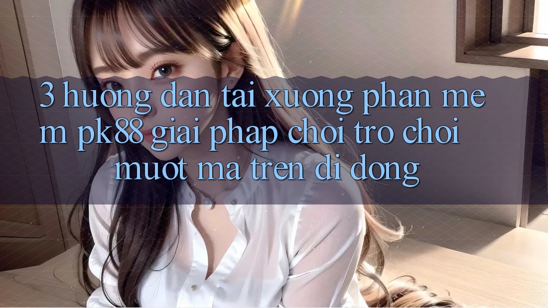 3. Hướng Dẫn Tải xuống Phần mềm PK88 - Giải Pháp Chơi Trò chơi Mượt Mà Trên Di Động