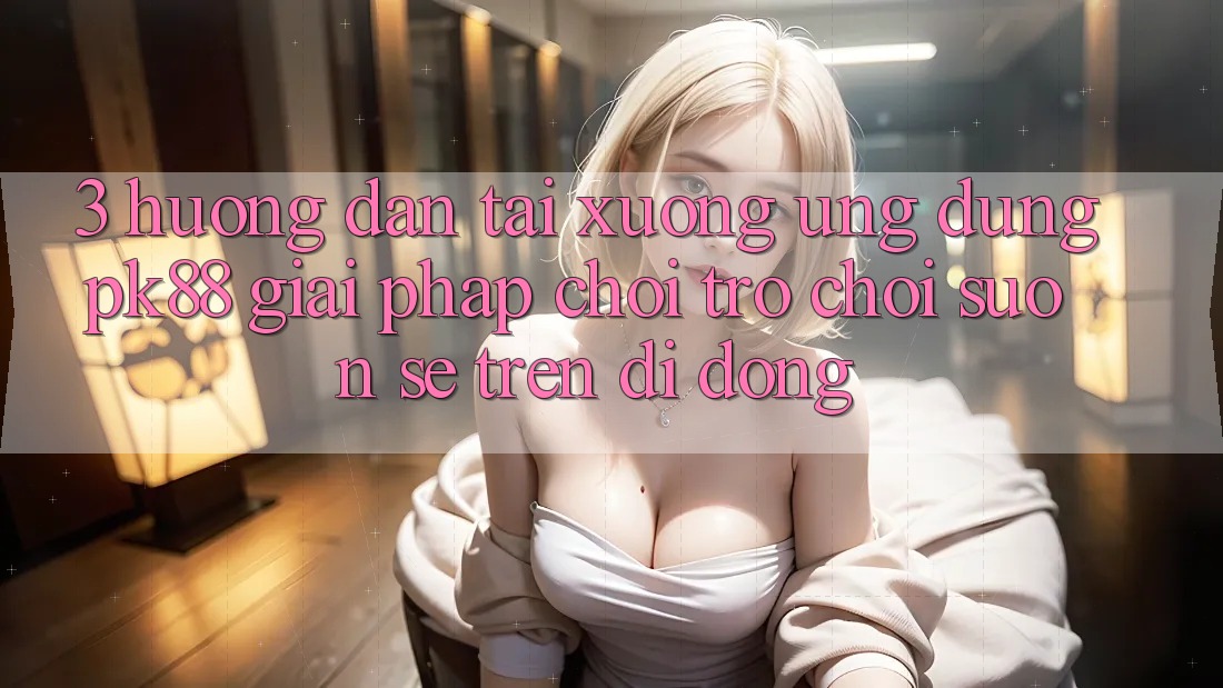 3. Hướng Dẫn Tải xuống Ứng dụng PK88 - Giải Pháp Chơi Trò chơi Suôn sẻ Trên Di Động 3. Hướng Dẫn Tải xuống Ứng dụng PK88 - Giải Pháp Chơi Trò chơi Suôn sẻ Trên Di Động