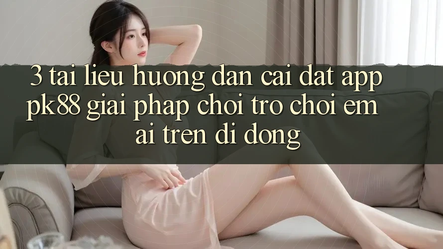 3. Tài liệu hướng dẫn Cài đặt App PK88 - Giải Pháp Chơi Trò chơi Êm ái Trên Di Động