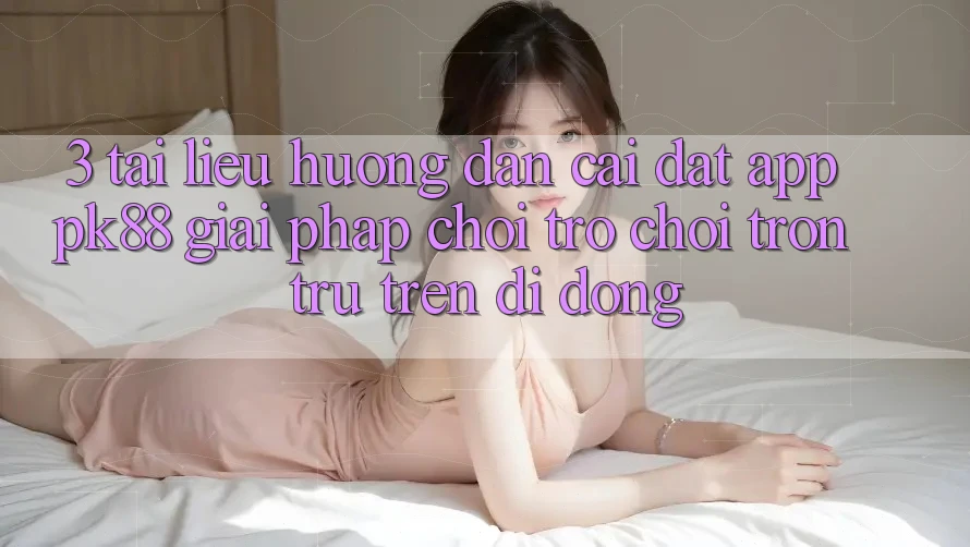 3. Tài liệu hướng dẫn Cài đặt App PK88 - Giải Pháp Chơi Trò chơi Trơn tru Trên Di Động