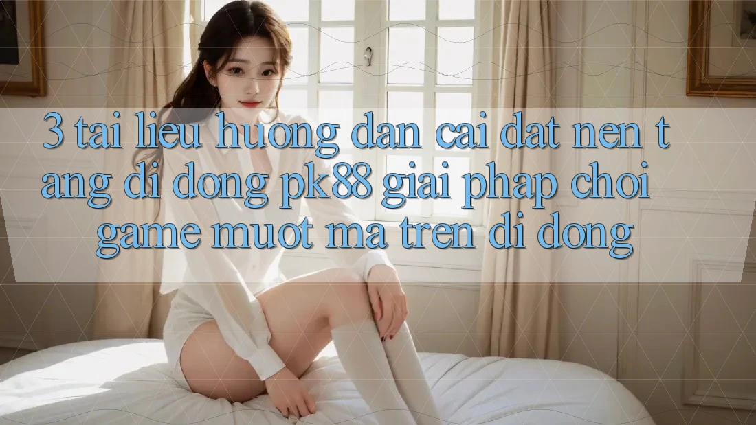 3. Tài liệu hướng dẫn Cài đặt Nền tảng di động PK88 - Giải Pháp Chơi Game Mượt Mà Trên Di Động