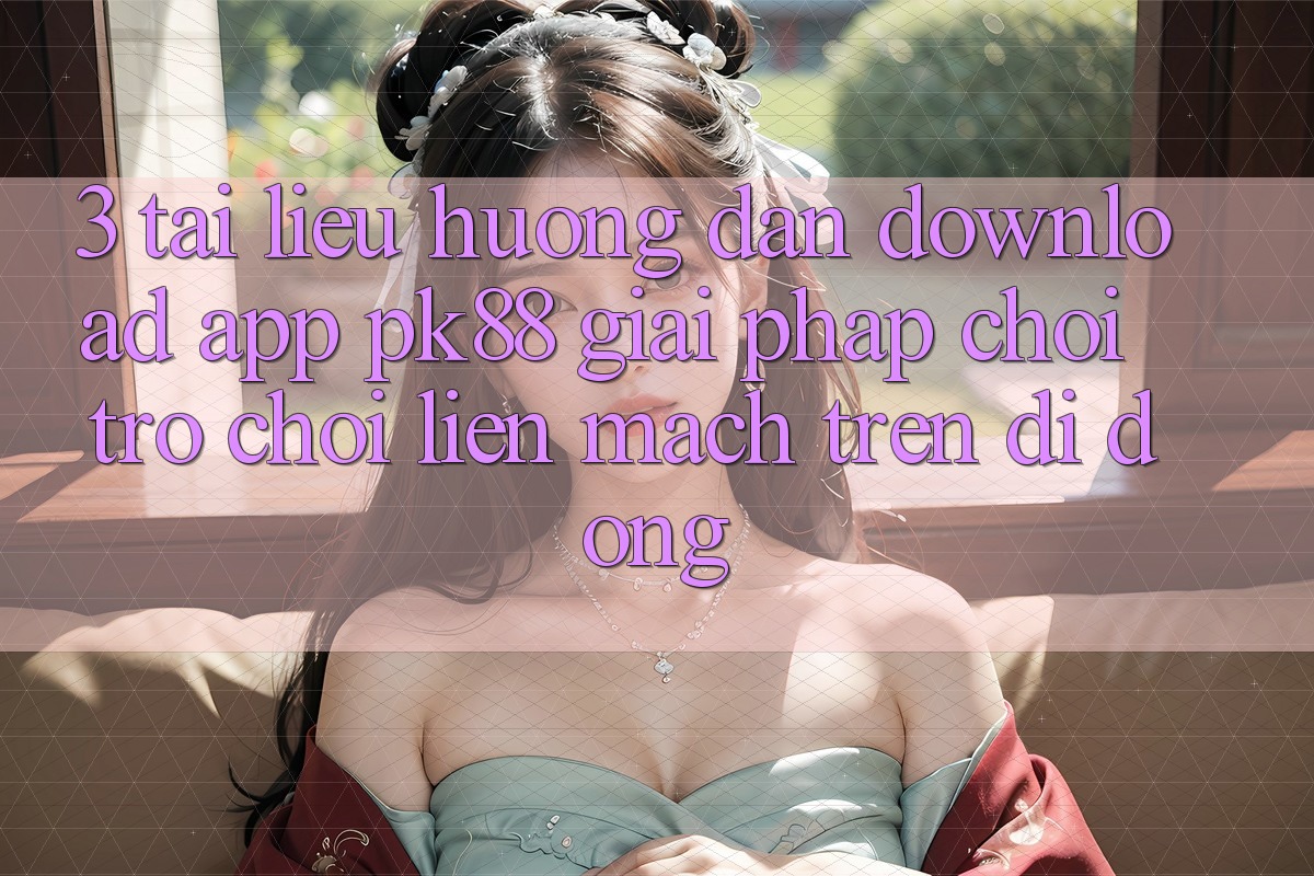 3. Tài liệu hướng dẫn Download App PK88 - Giải Pháp Chơi Trò chơi Liền mạch Trên Di Động