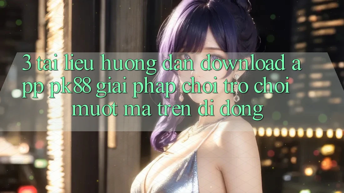 3. Tài liệu hướng dẫn Download App PK88 - Giải Pháp Chơi Trò chơi Mượt Mà Trên Di Động