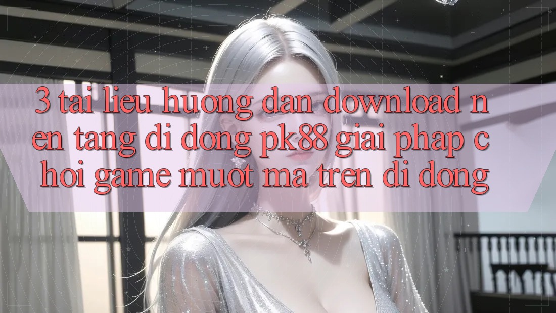 3. Tài liệu hướng dẫn Download Nền tảng di động PK88 - Giải Pháp Chơi Game Mượt Mà Trên Di Động