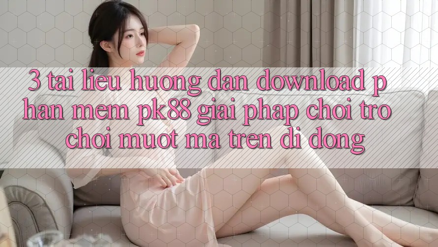 3. Tài liệu hướng dẫn Download Phần mềm PK88 - Giải Pháp Chơi Trò chơi Mượt mà Trên Di Động