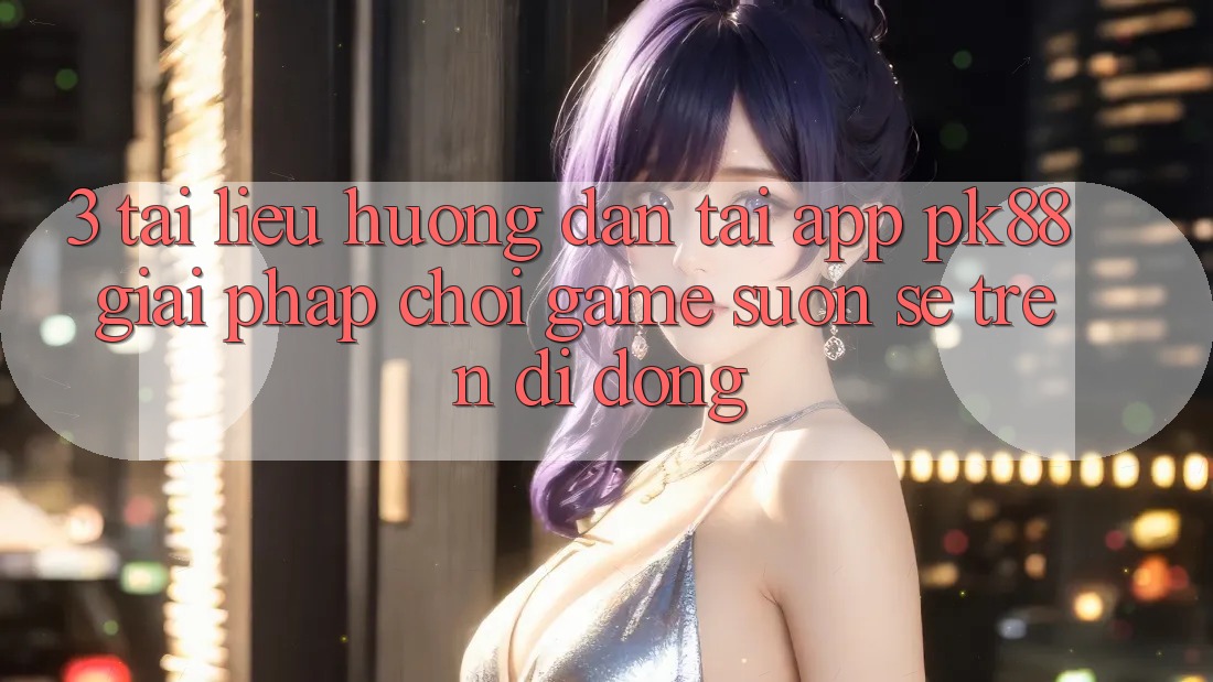3. Tài liệu hướng dẫn Tải App PK88 - Giải Pháp Chơi Game Suôn sẻ Trên Di Động 3. Tài liệu hướng dẫn Tải App PK88 - Giải Pháp Chơi Game Suôn sẻ Trên Di Động