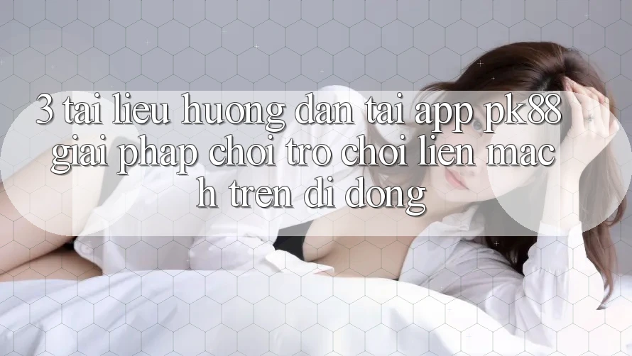 3. Tài liệu hướng dẫn Tải App PK88 - Giải Pháp Chơi Trò chơi Liền mạch Trên Di Động