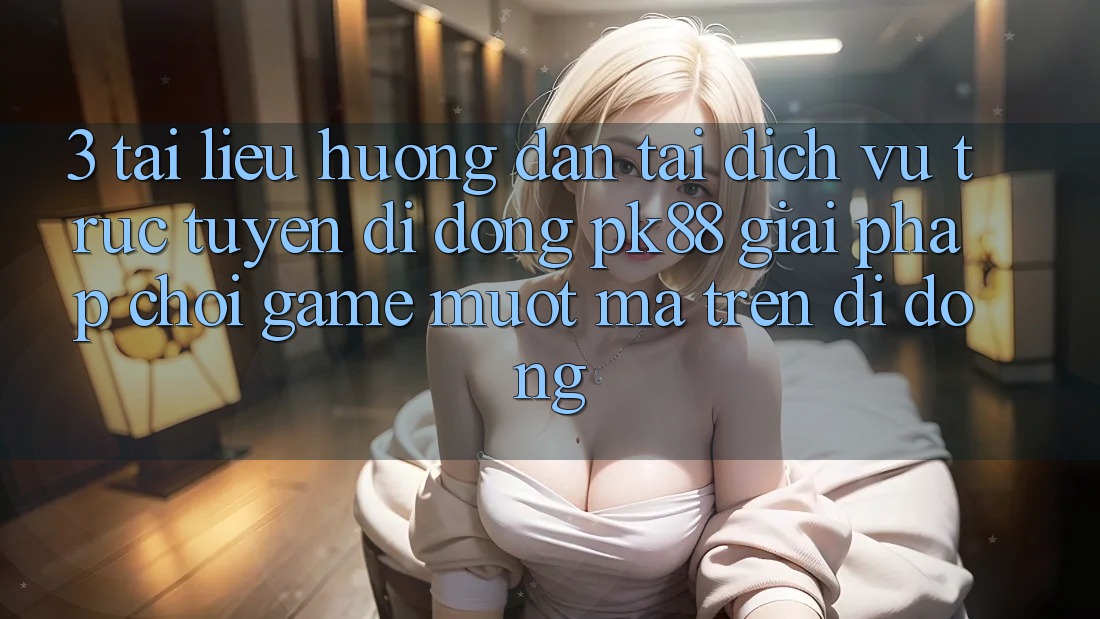 3. Tài liệu hướng dẫn Tải Dịch vụ trực tuyến di động PK88 - Giải Pháp Chơi Game Mượt Mà Trên Di Động