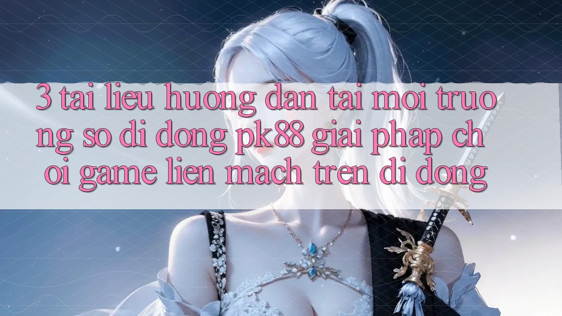 3. Tài liệu hướng dẫn Tải Môi trường số di động PK88 - Giải Pháp Chơi Game Liền mạch Trên Di Động