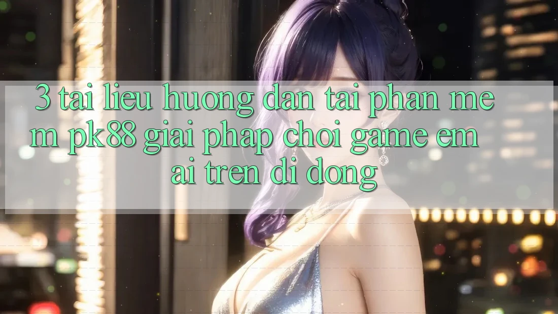 3. Tài liệu hướng dẫn Tải Phần mềm PK88 - Giải Pháp Chơi Game Êm ái Trên Di Động
