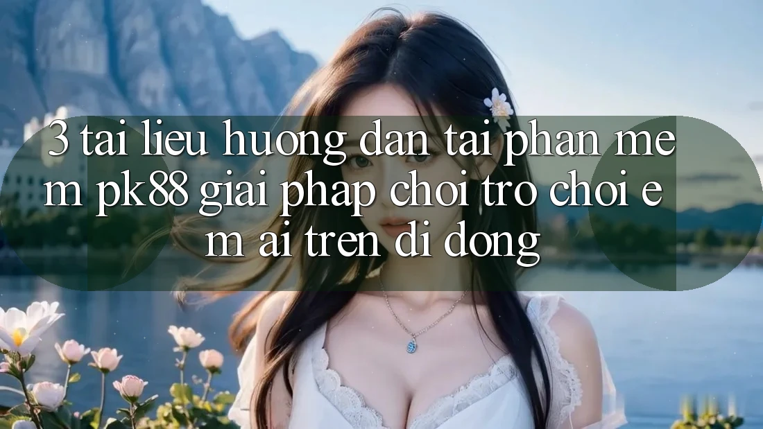 3. Tài liệu hướng dẫn Tải Phần mềm PK88 - Giải Pháp Chơi Trò chơi Êm ái Trên Di Động