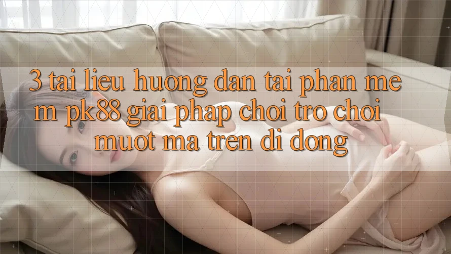 3. Tài liệu hướng dẫn Tải Phần mềm PK88 - Giải Pháp Chơi Trò chơi Mượt Mà Trên Di Động